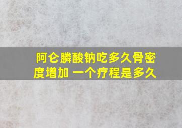 阿仑膦酸钠吃多久骨密度增加 一个疗程是多久